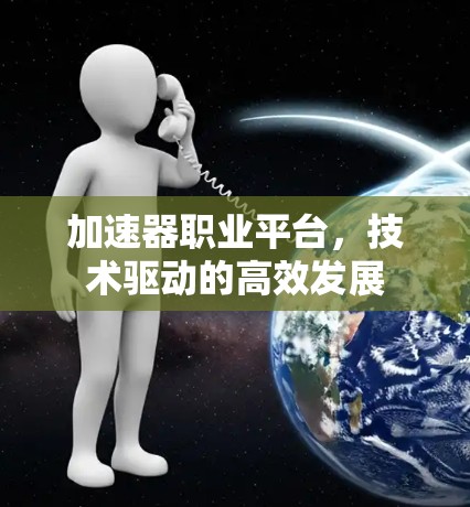 加速器职业平台,技术驱动的高效发展 加速器职业平台,技术驱动的高效发展