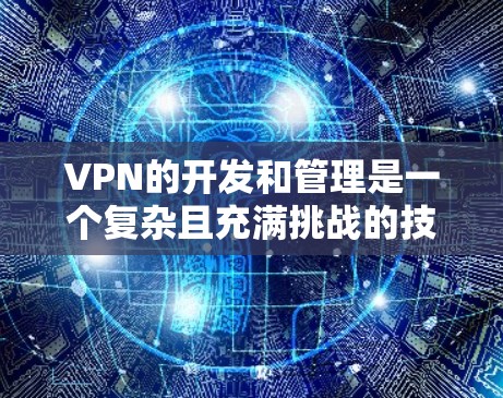 VPN的开发和管理是一个复杂且充满挑战的技术领域。以下是对VPN资源开发和管理的一些关键点的总结 VPN的开发和管理是一个复杂且充满挑战的技术领域。以下是对VPN资源开发和管理的一些关键点的总结