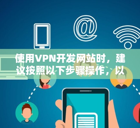 使用VPN开发网站时,建议按照以下步骤操作,以确保顺利使用 使用VPN开发网站时,建议按照以下步骤操作,以确保顺利使用