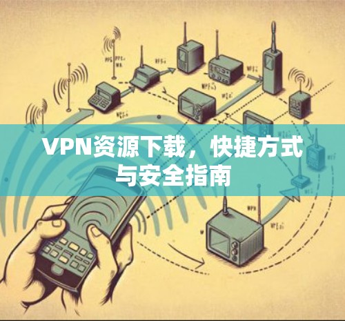 VPN资源下载,快捷方式与安全指南 VPN资源下载,快捷方式与安全指南