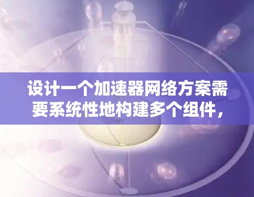 设计一个加速器网络方案需要系统性地构建多个组件,每个部分都应该考虑到其对整个系统的贡献和潜在的问题。以下是对各个组件的详细设计 设计一个加速器网络方案需要系统性地构建多个组件,每个部分都应该考虑到其对整个系统的贡献和潜在的问题。以下是对各个组件的详细设计