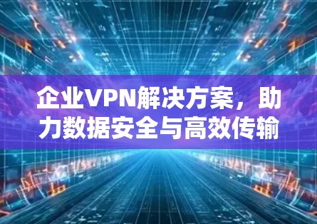企业VPN解决方案,助力数据安全与高效传输 企业VPN解决方案,助力数据安全与高效传输