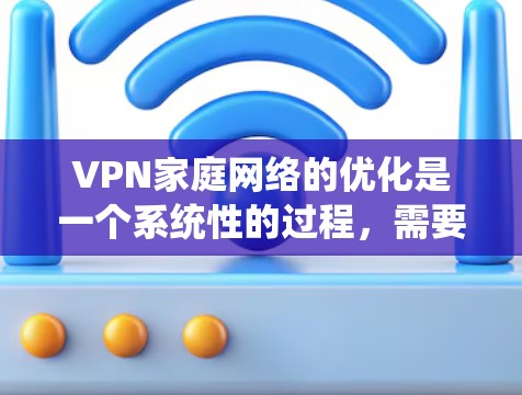 VPN家庭网络的优化是一个系统性的过程,需要考虑多个方面。以下是一些优化VPN家庭网络的建议 VPN家庭网络的优化是一个系统性的过程,需要考虑多个方面。以下是一些优化VPN家庭网络的建议