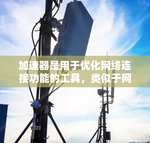 加速器是用于优化网络连接功能的工具,类似于网络加速器,它可以调整带宽、优化服务器端口、自动下载文件等。以下是对加速器的详细分析 加速器是用于优化网络连接功能的工具,类似于网络加速器,它可以调整带宽、优化服务器端口、自动下载文件等。以下是对加速器的详细分析