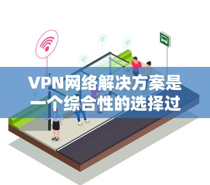VPN网络解决方案是一个综合性的选择过程,需要考虑多个因素以确保安全、高效和符合用户的具体需求。以下是一步步的建议 VPN网络解决方案是一个综合性的选择过程,需要考虑多个因素以确保安全、高效和符合用户的具体需求。以下是一步步的建议