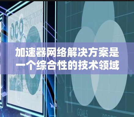 加速器网络解决方案是一个综合性的技术领域,旨在通过优化和转换网络协议以提升网络性能。以下是对该领域的详细总结和分析 加速器网络解决方案是一个综合性的技术领域,旨在通过优化和转换网络协议以提升网络性能。以下是对该领域的详细总结和分析