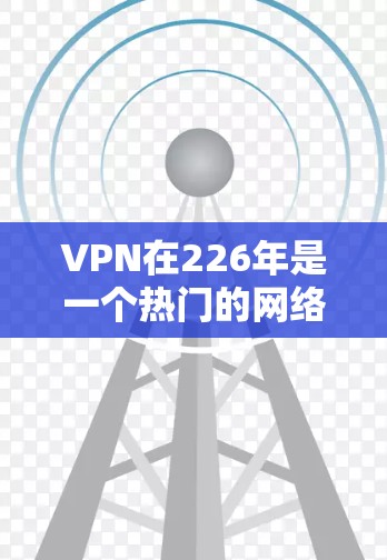 VPN在226年是一个热门的网络安全工具,用户可以通过多种VPN平台选择,以满足不同需求。以下是一些226年的VPN推荐,涵盖安全性和功能性的特点 VPN在226年是一个热门的网络安全工具,用户可以通过多种VPN平台选择,以满足不同需求。以下是一些226年的VPN推荐,涵盖安全性和功能性的特点