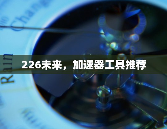 226未来,加速器工具推荐 226未来,加速器工具推荐