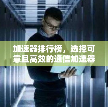 加速器排行榜,选择可靠且高效的通信加速器 加速器排行榜,选择可靠且高效的通信加速器