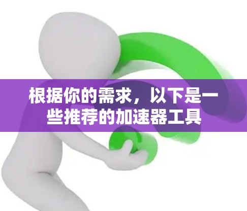 根据你的需求,以下是一些推荐的加速器工具 根据你的需求,以下是一些推荐的加速器工具