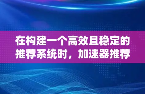 在构建一个高效且稳定的推荐系统时,加速器推荐和低延迟推荐是两个关键策略,它们可以共同提升用户体验。以下是详细的分析和解决方案 在构建一个高效且稳定的推荐系统时,加速器推荐和低延迟推荐是两个关键策略,它们可以共同提升用户体验。以下是详细的分析和解决方案