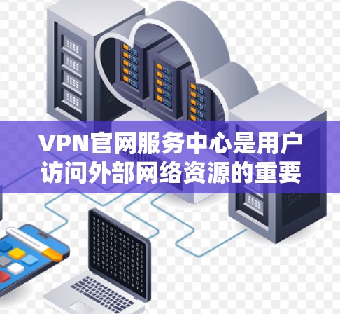 VPN官网服务中心是用户访问外部网络资源的重要工具,主要包括以下几个主要功能 VPN官网服务中心是用户访问外部网络资源的重要工具,主要包括以下几个主要功能