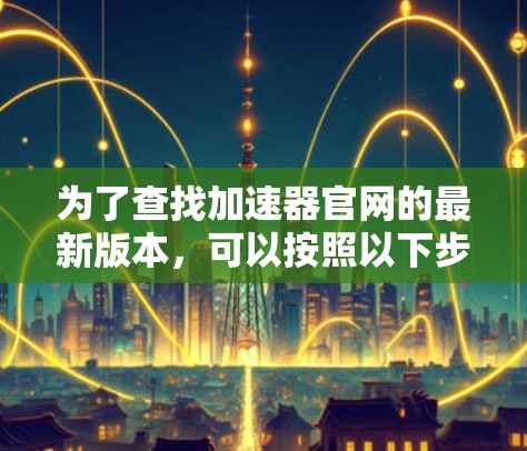 为了查找加速器官网的最新版本,可以按照以下步骤进行 为了查找加速器官网的最新版本,可以按照以下步骤进行
