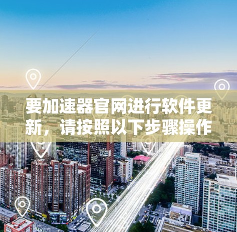 要加速器官网进行软件更新,请按照以下步骤操作 要加速器官网进行软件更新,请按照以下步骤操作