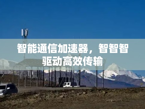 智能通信加速器,智智智驱动高效传输 智能通信加速器,智智智驱动高效传输