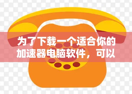 为了下载一个适合你的加速器电脑软件,可以按照以下步骤进行 为了下载一个适合你的加速器电脑软件,可以按照以下步骤进行