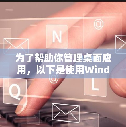 为了帮助你管理桌面应用,以下是使用Windows Accelerator的基本步骤 为了帮助你管理桌面应用,以下是使用Windows Accelerator的基本步骤