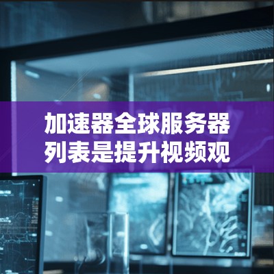 加速器全球服务器列表是提升视频观看体验的重要工具,以下是几个知名加速器的全球服务器列表,供参考 加速器全球服务器列表是提升视频观看体验的重要工具,以下是几个知名加速器的全球服务器列表,供参考