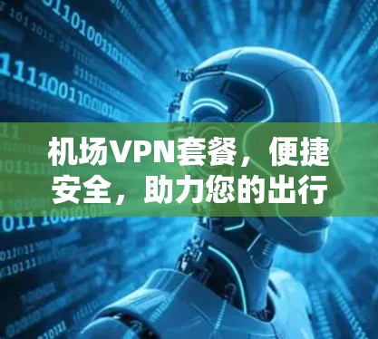 机场VPN套餐,便捷安全,助力您的出行顺畅 机场VPN套餐,便捷安全,助力您的出行顺畅