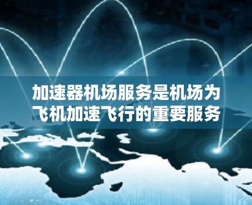 加速器机场服务是机场为飞机加速飞行的重要服务,旨在提高飞机到达目的地的速度和效率。以下是对该服务的详细介绍 加速器机场服务是机场为飞机加速飞行的重要服务,旨在提高飞机到达目的地的速度和效率。以下是对该服务的详细介绍