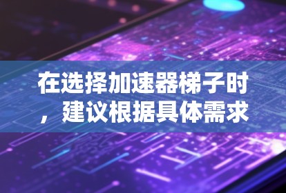在选择加速器梯子时,建议根据具体需求进行综合考虑。以下是一些建议和建议选择的梯子类型 在选择加速器梯子时,建议根据具体需求进行综合考虑。以下是一些建议和建议选择的梯子类型