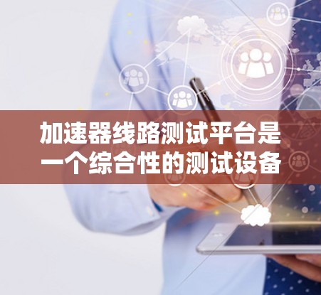 加速器线路测试平台是一个综合性的测试设备,主要用于测试加速器的线路和功能。以下是关于该平台的详细介绍 加速器线路测试平台是一个综合性的测试设备,主要用于测试加速器的线路和功能。以下是关于该平台的详细介绍