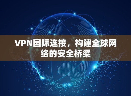VPN国际连接,构建全球网络的安全桥梁 VPN国际连接,构建全球网络的安全桥梁