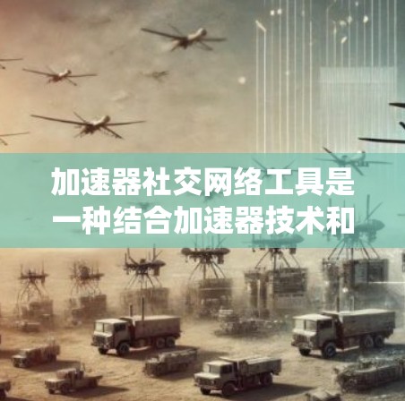 加速器社交网络工具是一种结合加速器技术和社交网络功能的工具,旨在通过分享加速器链接来提高网站的加载速度。以下是通过系统性学习和分析,整理出的关于加速器社交网络工具的详细步骤和考虑 加速器社交网络工具是一种结合加速器技术和社交网络功能的工具,旨在通过分享加速器链接来提高网站的加载速度。以下是通过系统性学习和分析,整理出的关于加速器社交网络工具的详细步骤和考虑