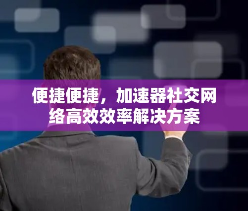 便捷便捷,加速器社交网络高效效率解决方案 便捷便捷,加速器社交网络高效效率解决方案