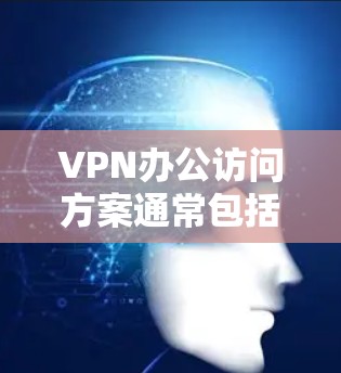 VPN办公访问方案通常包括以下步骤和注意事项 VPN办公访问方案通常包括以下步骤和注意事项