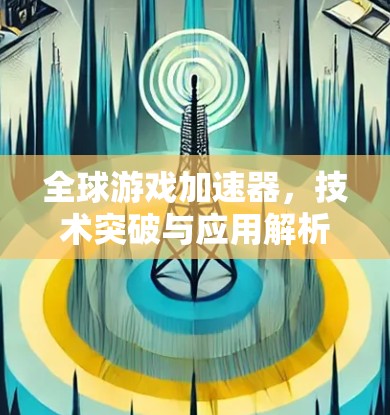 全球游戏加速器,技术突破与应用解析 全球游戏加速器,技术突破与应用解析