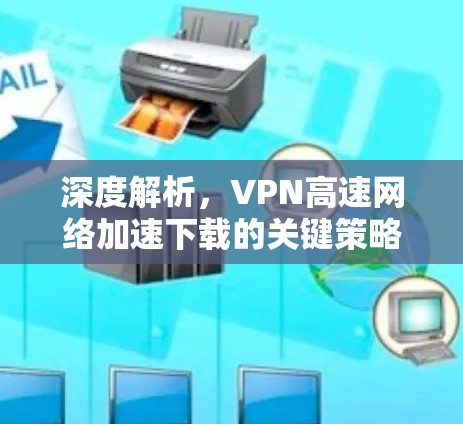 深度解析,VPN高速网络加速下载的关键策略与实施方法 深度解析,VPN高速网络加速下载的关键策略与实施方法