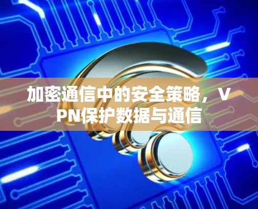 加密通信中的安全策略,VPN保护数据与通信 加密通信中的安全策略,VPN保护数据与通信