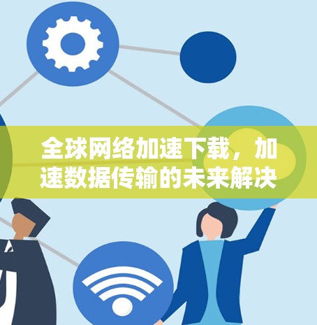 全球网络加速下载，加速数据传输的未来解决方案
