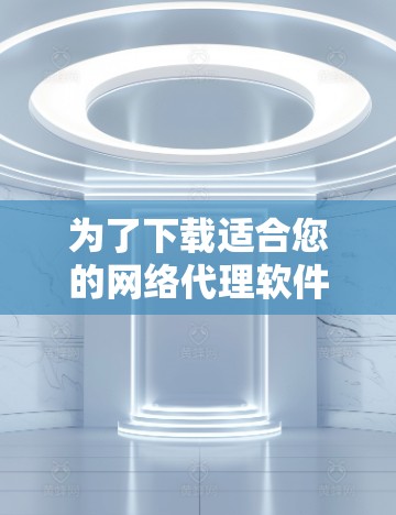 为了下载适合您的网络代理软件,请按照以下步骤进行 为了下载适合您的网络代理软件,请按照以下步骤进行