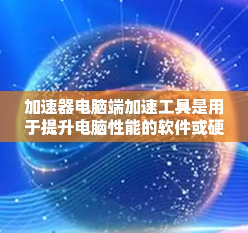 加速器电脑端加速工具是用于提升电脑性能的软件或硬件工具,通常针对特定的硬件配置或软件运行。以下是关于加速器电脑端加速工具的详细信息 加速器电脑端加速工具是用于提升电脑性能的软件或硬件工具,通常针对特定的硬件配置或软件运行。以下是关于加速器电脑端加速工具的详细信息