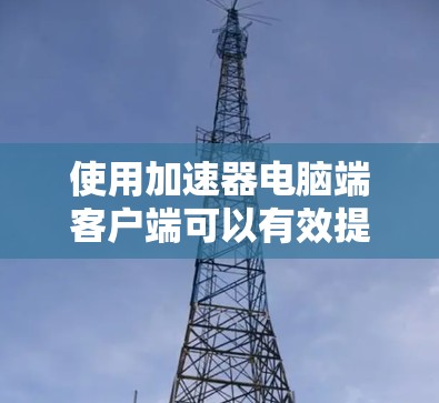 使用加速器电脑端客户端可以有效提升电脑性能,但需要谨慎操作,确保安全和兼容性。以下是一个有条理的指南,帮助你高效使用加速器 使用加速器电脑端客户端可以有效提升电脑性能,但需要谨慎操作,确保安全和兼容性。以下是一个有条理的指南,帮助你高效使用加速器