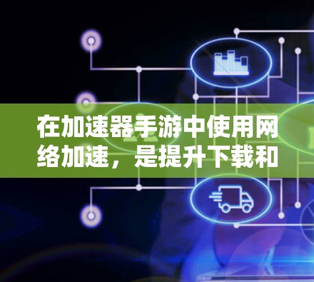 在加速器手游中使用网络加速,是提升下载和上传速度的好方法。下面将详细介绍如何操作,包括步骤、注意事项以及可能遇到的问题 在加速器手游中使用网络加速,是提升下载和上传速度的好方法。下面将详细介绍如何操作,包括步骤、注意事项以及可能遇到的问题