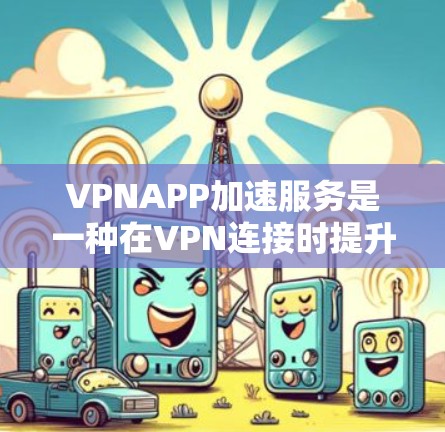 VPNAPP加速服务是一种在VPN连接时提升下载速度的技术,帮助用户更快地访问目标网站。以下是详细的步骤和信息,帮助您更好地理解和使用这些服务 VPNAPP加速服务是一种在VPN连接时提升下载速度的技术,帮助用户更快地访问目标网站。以下是详细的步骤和信息,帮助您更好地理解和使用这些服务
