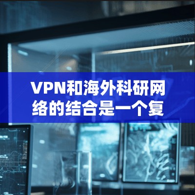 VPN和海外科研网络的结合是一个复杂而充满挑战的问题,但也具有重要的研究和合作价值。以下是对这一结合的详细分析和建议 VPN和海外科研网络的结合是一个复杂而充满挑战的问题,但也具有重要的研究和合作价值。以下是对这一结合的详细分析和建议