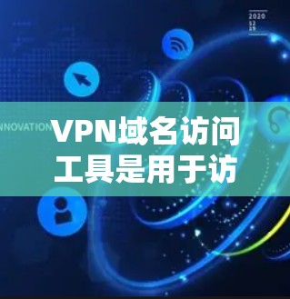 VPN域名访问工具是用于访问或管理网络VPN服务器的软件,它们通常包括以下功能 VPN域名访问工具是用于访问或管理网络VPN服务器的软件,它们通常包括以下功能