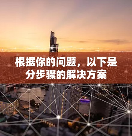 根据你的问题,以下是分步骤的解决方案 根据你的问题,以下是分步骤的解决方案