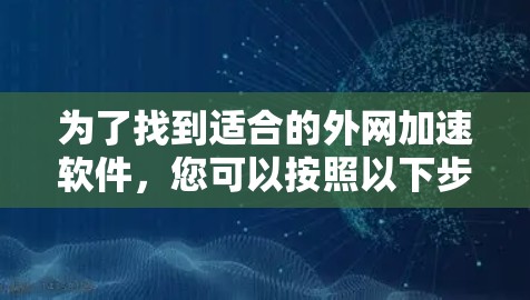 为了找到适合的外网加速软件,您可以按照以下步骤进行 为了找到适合的外网加速软件,您可以按照以下步骤进行