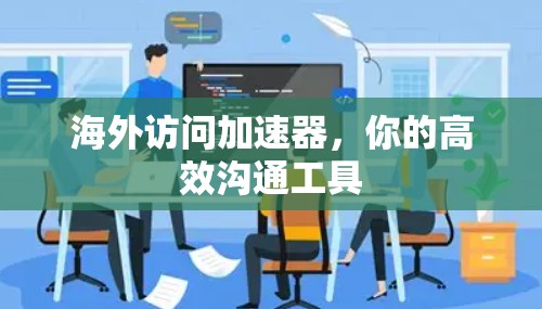海外访问加速器,你的高效沟通工具 海外访问加速器,你的高效沟通工具