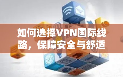 如何选择VPN国际线路,保障安全与舒适 如何选择VPN国际线路,保障安全与舒适
