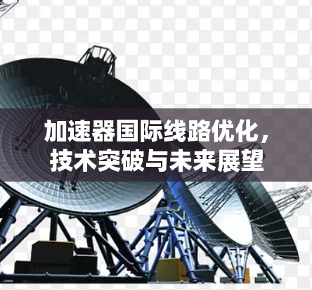 加速器国际线路优化,技术突破与未来展望 加速器国际线路优化,技术突破与未来展望