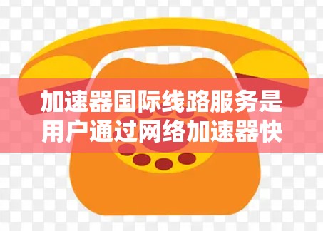 加速器国际线路服务是用户通过网络加速器快速连接国际互联网的体验。以下是对该服务的详细分析 加速器国际线路服务是用户通过网络加速器快速连接国际互联网的体验。以下是对该服务的详细分析