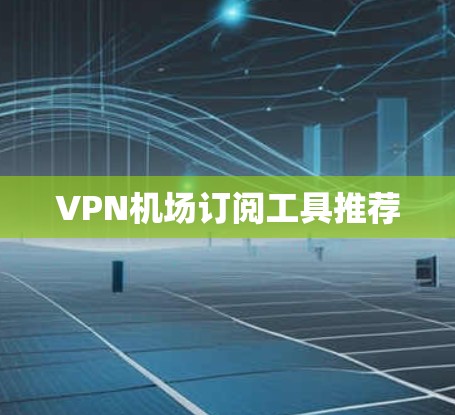 VPN机场订阅工具推荐