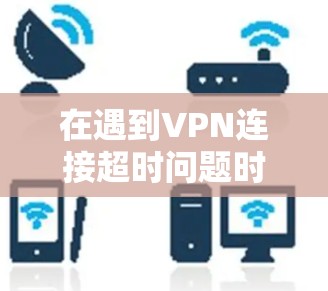 在遇到VPN连接超时问题时，可以按照以下步骤进行处理