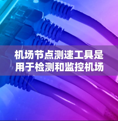 机场节点测速工具是用于检测和监控机场空域飞行状态的设备，广泛应用于跑道起飞和着陆点。以下是其详细介绍
